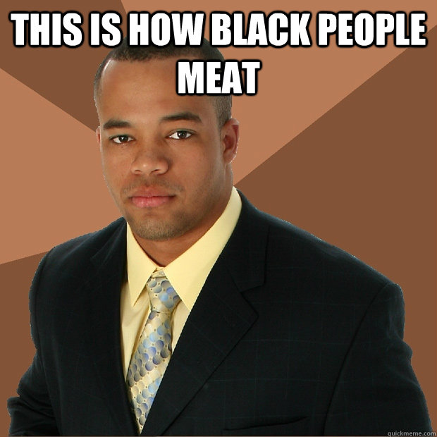 this is how black people meat   Successful Black Man