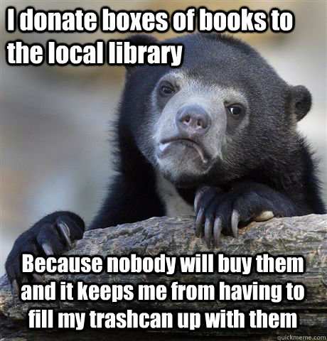 I donate boxes of books to the local library Because nobody will buy them and it keeps me from having to fill my trashcan up with them - I donate boxes of books to the local library Because nobody will buy them and it keeps me from having to fill my trashcan up with them  Confession Bear