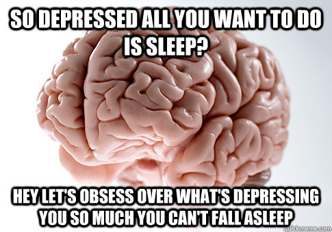 so depressed all you want to do is sleep? hey let's obsess over what's depressing you so much you can't fall asleep  Scumbag Brain