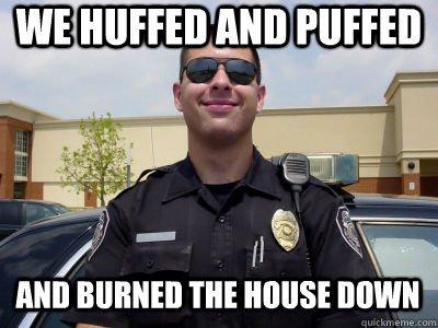 We huffed and puffed and burned the house down  Scumbag Cop