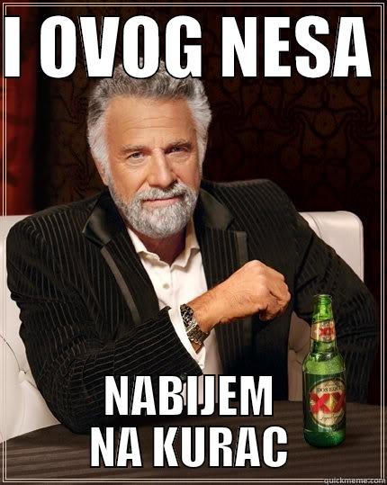 I OVOG NESA  NABIJEM NA KURAC The Most Interesting Man In The World