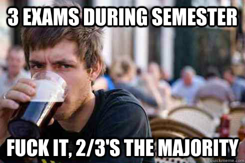 3 Exams during semester Fuck it, 2/3's the majority  Lazy College Senior