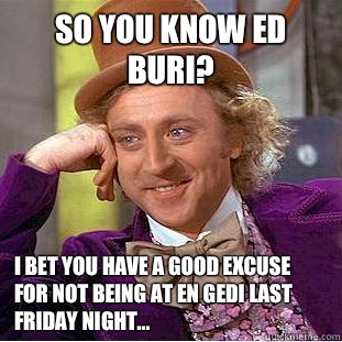 So you know Ed Buri? I bet you have a good excuse for not being at En Gedi last Friday night...  Condescending Wonka