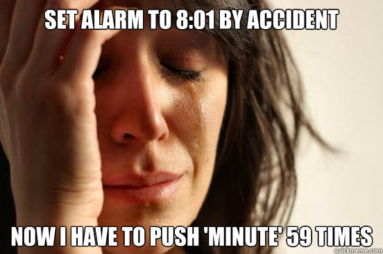 set alarm to 8:01 by accident now i have to push 'minute' 59 times  First World Problems