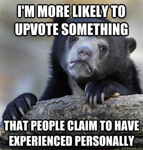 I'm more likely to upvote something that people claim to have experienced personally  Confession Bear