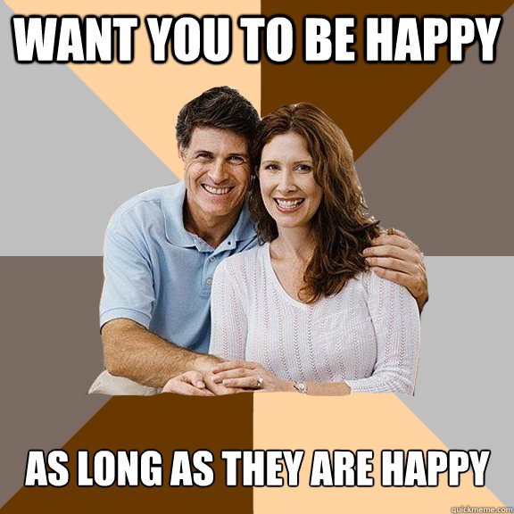 Want you to be happy as long as they are happy - Want you to be happy as long as they are happy  Scumbag Parents