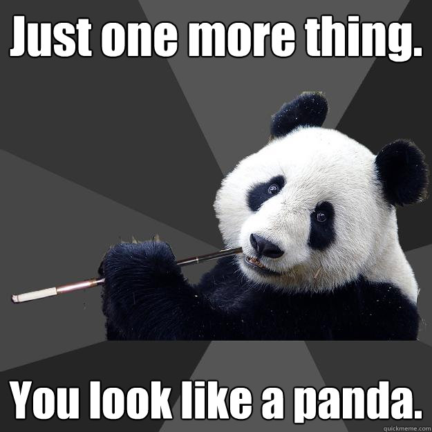 Just one more thing. You look like a panda. - Just one more thing. You look like a panda.  Propapanda