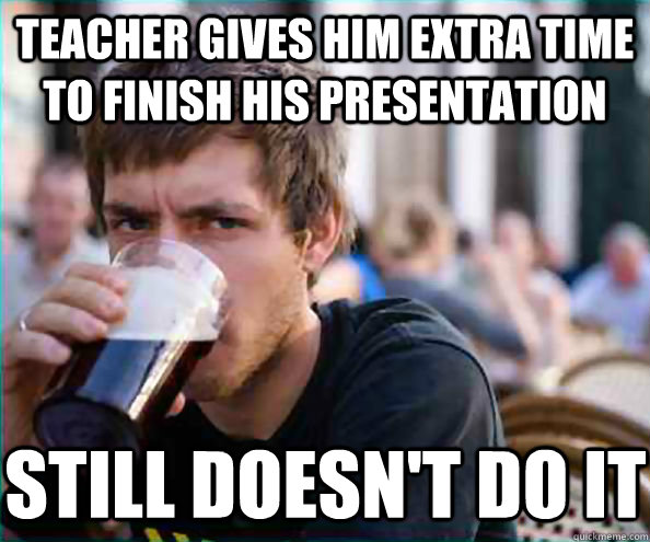 Teacher gives him extra time to finish his presentation Still doesn't do it - Teacher gives him extra time to finish his presentation Still doesn't do it  Lazy College Senior