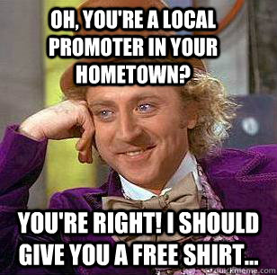 OH, you're a local promoter in your hometown? You're right! I should give you a free shirt...  Condescending Wonka