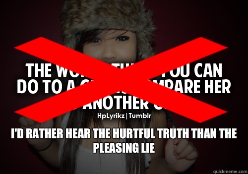  I'd rather hear the hurtful truth than the pleasing lie 
  