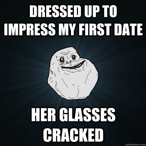 dressed up to impress my first date her glasses cracked  Forever Alone