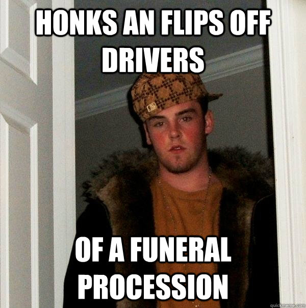 Honks an flips off drivers of a funeral procession - Honks an flips off drivers of a funeral procession  Scumbag Steve