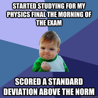 Started studying for my physics final the morning of the exam Scored a standard deviation above the norm  Success Kid