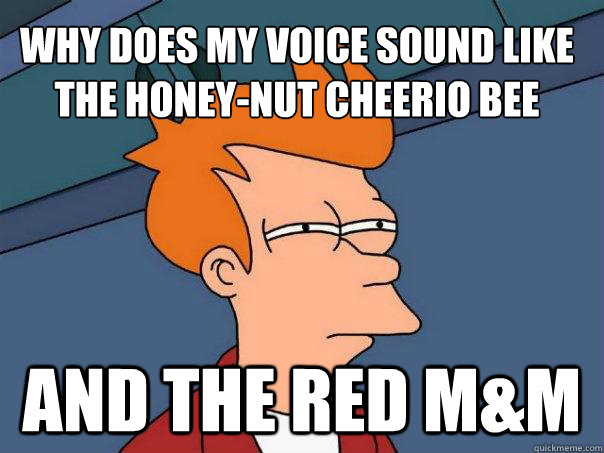 why does my voice sound like the honey-nut cheerio bee and the red m&M  Futurama Fry