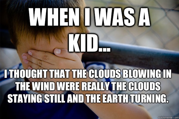 WHEN I WAS A KID... I thought that the clouds blowing in the wind were really the clouds staying still and the earth turning.   Confession kid