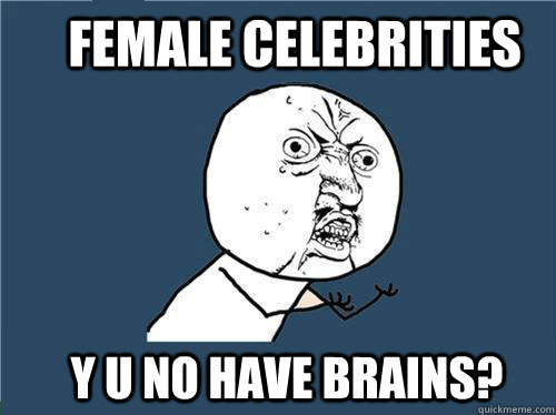 Female Celebrities Y U No have brains?  Why you no