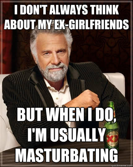 I don't always think about my ex-girlfriends But when I do,     I'm usually masturbating  