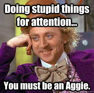 Doing stupid things for attention... You must be an Aggie. - Doing stupid things for attention... You must be an Aggie.  Condescending Wonka