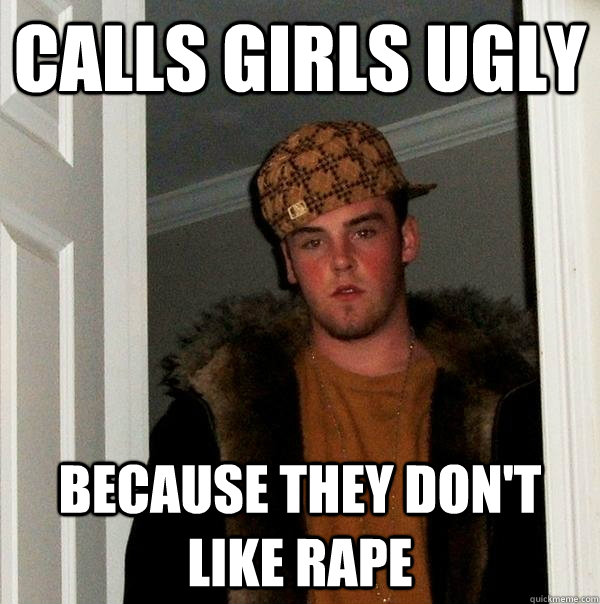 Calls girls ugly because they don't like rape - Calls girls ugly because they don't like rape  Scumbag Steve