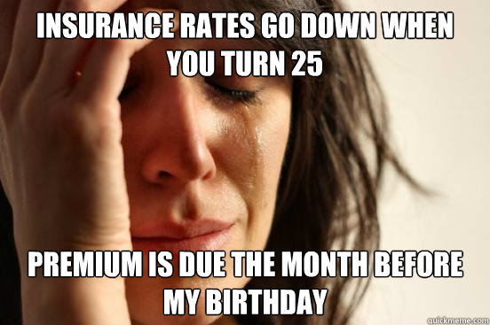 Insurance rates go down when you turn 25 Premium is due the month before my birthday  First World Problems