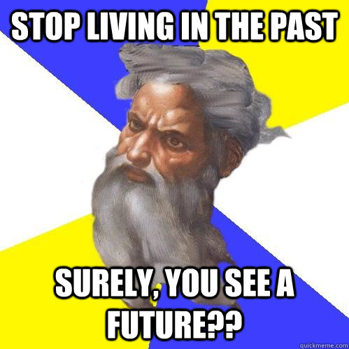 stop living in the past surely, you see a future?? - stop living in the past surely, you see a future??  Advice God