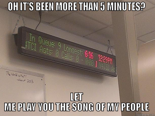 OH IT'S BEEN MORE THAN 5 MINUTES? LET ME PLAY YOU THE SONG OF MY PEOPLE Misc