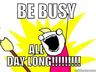 BE BUSY -      BE BUSY          ALL                 DAY LONG!!!!!!!!!       All The Things