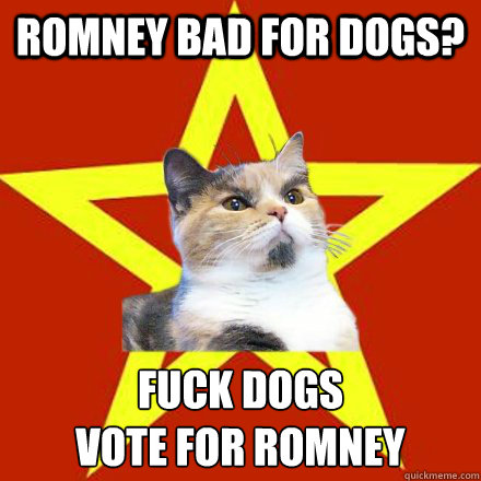 romney bad for dogs? Fuck dogs
Vote for romney  Lenin Cat