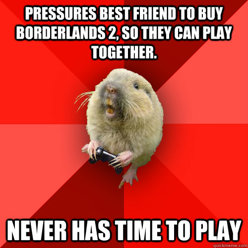 Pressures best friend to buy Borderlands 2, so they can play together. Never has time to play   Gaming Gopher