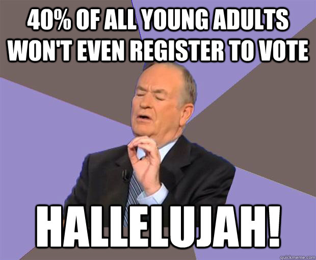 40% of all young adults won't even register to vote Hallelujah!  Bill O Reilly