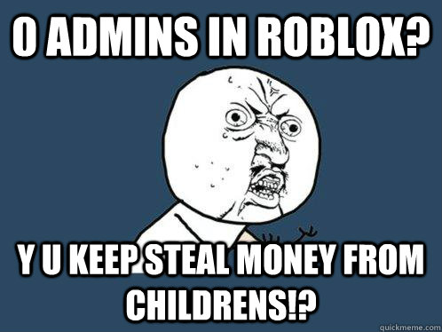 0 admins in roblox? y u keep steal money from childrens!?  Y U No