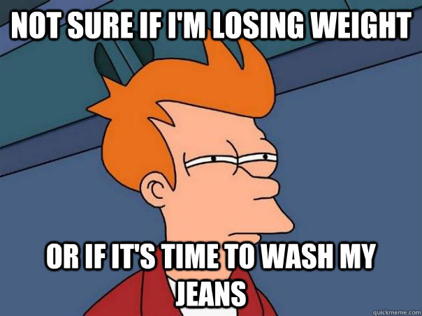 NOt sure if i'm losing weight or if it's time to wash my jeans  Futurama Fry