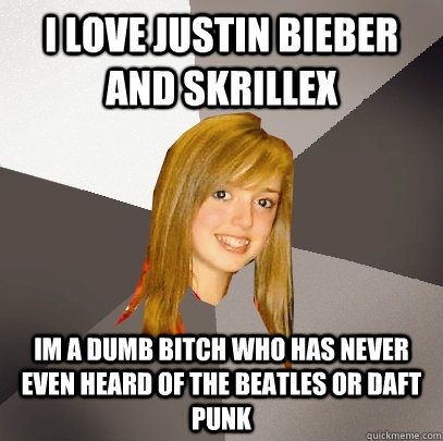 i love justin bieber and skrillex im a dumb bitch who has never even heard of The Beatles or Daft Punk  Musically Oblivious 8th Grader