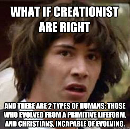 What if Creationist are right and there are 2 types of humans: those who evolved from a primitive lifeform, and christians, incapable of evolving. - What if Creationist are right and there are 2 types of humans: those who evolved from a primitive lifeform, and christians, incapable of evolving.  conspiracy keanu