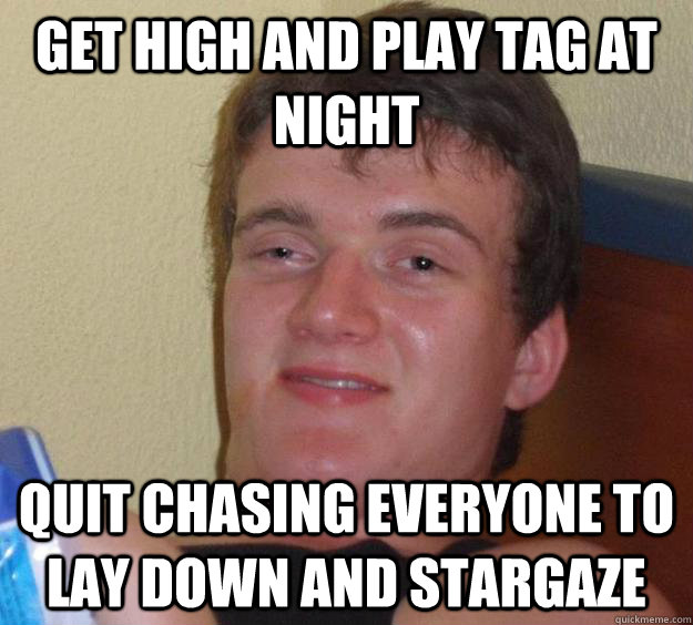 Get high and play tag at night quit chasing everyone to lay down and stargaze  10 Guy