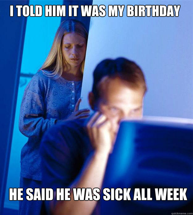 I Told Him It Was My Birthday He Said He Was Sick All Week Redditors 