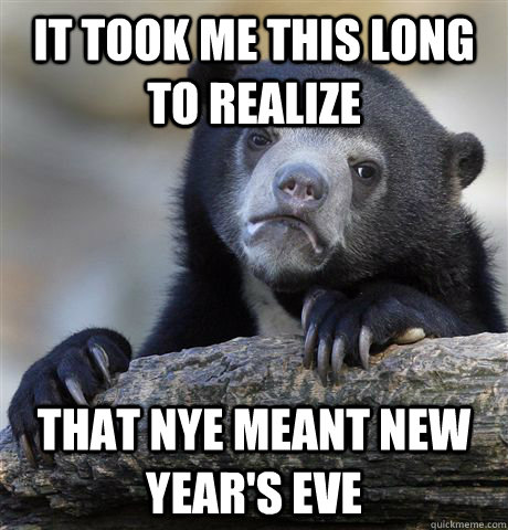 It took me this long to realize that NYE meant New Year's Eve  Confession Bear