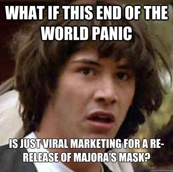 What if this end of the world panic is just viral marketing for a re-release of Majora's Mask? - What if this end of the world panic is just viral marketing for a re-release of Majora's Mask?  Conspiracy Keanu Snow