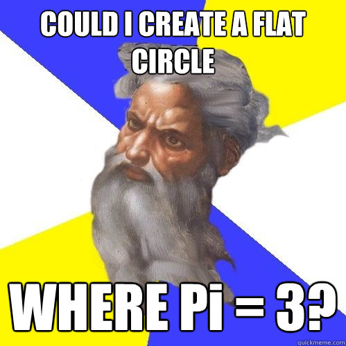 COULD I CREATE A FLAT CIRCLE WHERE Pi = 3?  Advice God