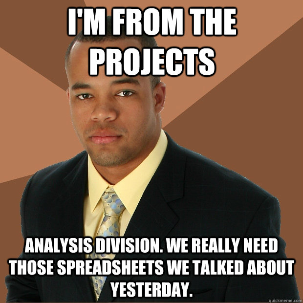 I'm from the projects analysis division. We really need those spreadsheets we talked about yesterday. - I'm from the projects analysis division. We really need those spreadsheets we talked about yesterday.  Successful Black Man