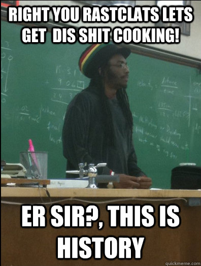 right you rastclats lets get  dis shit cooking! er sir?, this is history  Rasta Science Teacher