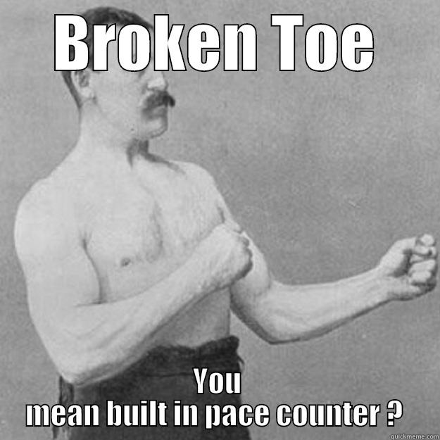 BROKEN TOE YOU MEAN BUILT IN PACE COUNTER ?  overly manly man