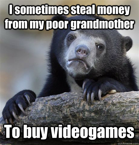 I sometimes steal money from my poor grandmother To buy videogames  Confession Bear