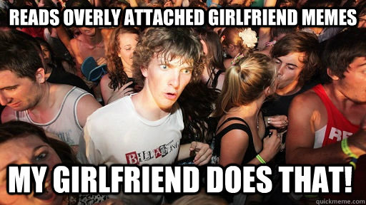 reads overly attached girlfriend memes my girlfriend does that!  Sudden Clarity Clarence