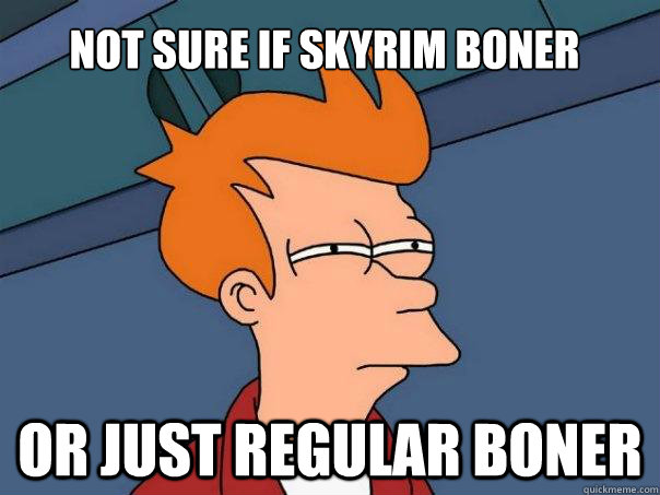 Not sure if Skyrim Boner Or just Regular boner  Futurama Fry