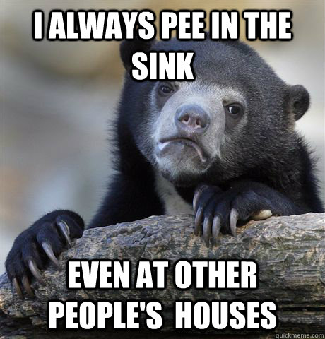 I always pee in the sink Even at other people's  houses  Confession Bear