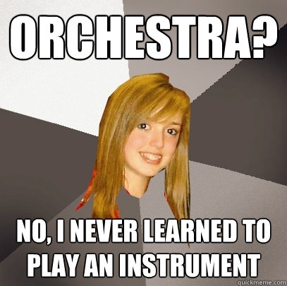 Orchestra? No, i never learned to play an instrument  Musically Oblivious 8th Grader