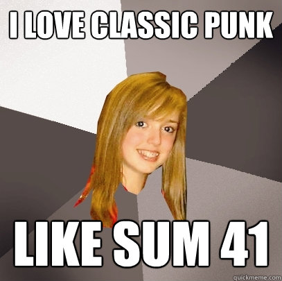 I love classic punk like sum 41  Musically Oblivious 8th Grader