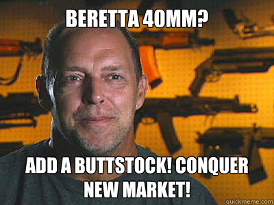 Beretta 40mm? add a buttstock! conquer new market!  Sons of guns