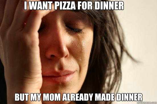 I want pizza for dinner but my mom already made dinner  First World Problems